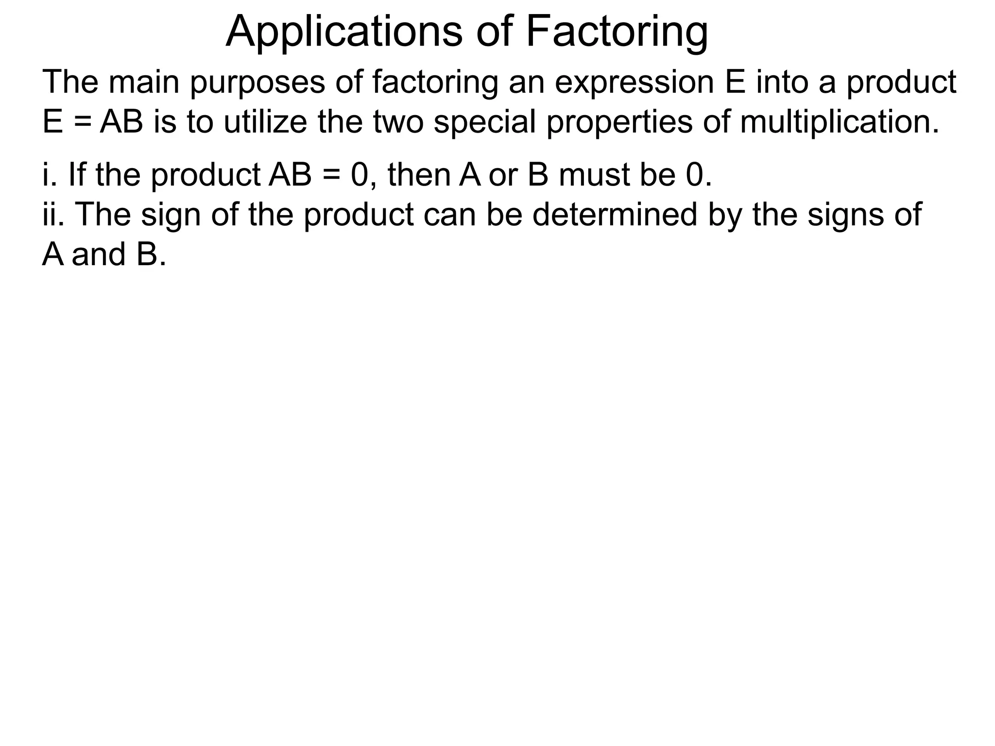 Applications of Factoring
The main purposes of factoring an expression E into a product
E = AB is to utilize the two special properties of multiplication.
i. If the product AB = 0, then A or B must be 0.
ii. The sign of the product can be determined by the signs of
A and B.
 