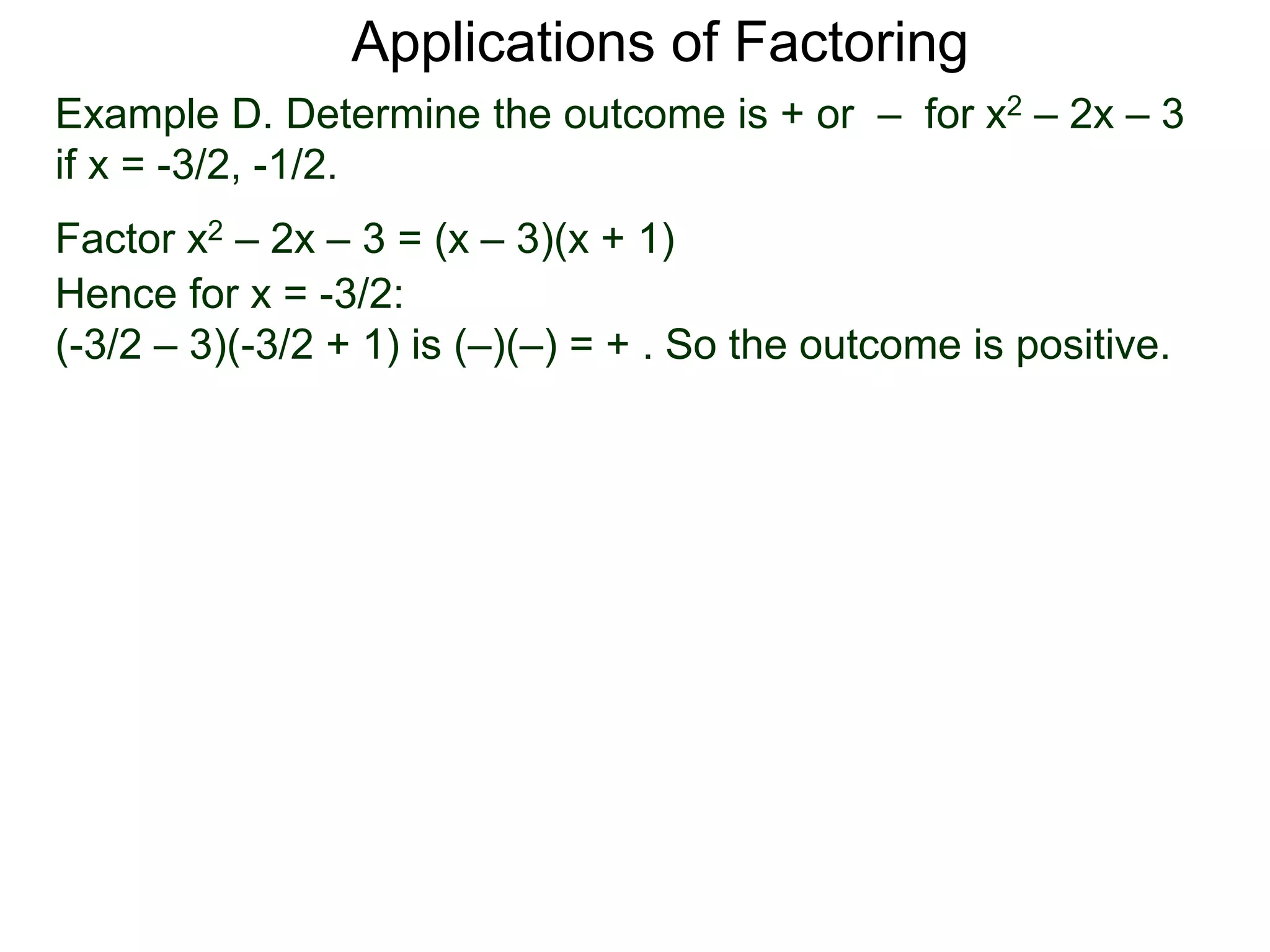 Example D. Determine the outcome is + or – for x2 – 2x – 3
if x = -3/2, -1/2.
Factor x2 – 2x – 3 = (x – 3)(x + 1)
Hence for x = -3/2:
(-3/2 – 3)(-3/2 + 1) is (–)(–) = + . So the outcome is positive.
Applications of Factoring
 