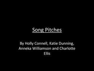 Song Pitches
By Holly Connell, Katie Dunning,
Anneka Williamson and Charlotte
Ellis
 