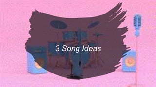 3 Song Ideas
 