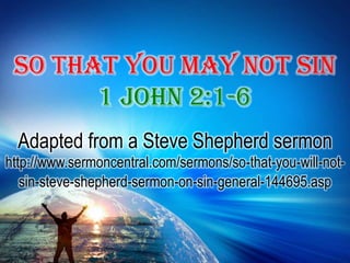 So That You May Not Sin 1 John 2:1-6 Adapted from a Steve Shepherd sermonhttp://www.sermoncentral.com/sermons/so-that-you-will-not-sin-steve-shepherd-sermon-on-sin-general-144695.asp 