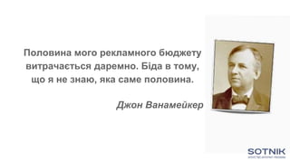 Половина мого рекламного бюджету
витрачається даремно. Біда в тому,
що я не знаю, яка саме половина.
Джон Ванамейкер
 