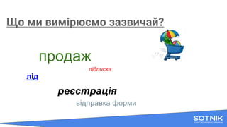Що ми вимірюємо зазвичай?
продаж
підписка
лід
реєстрація
відправка форми
 