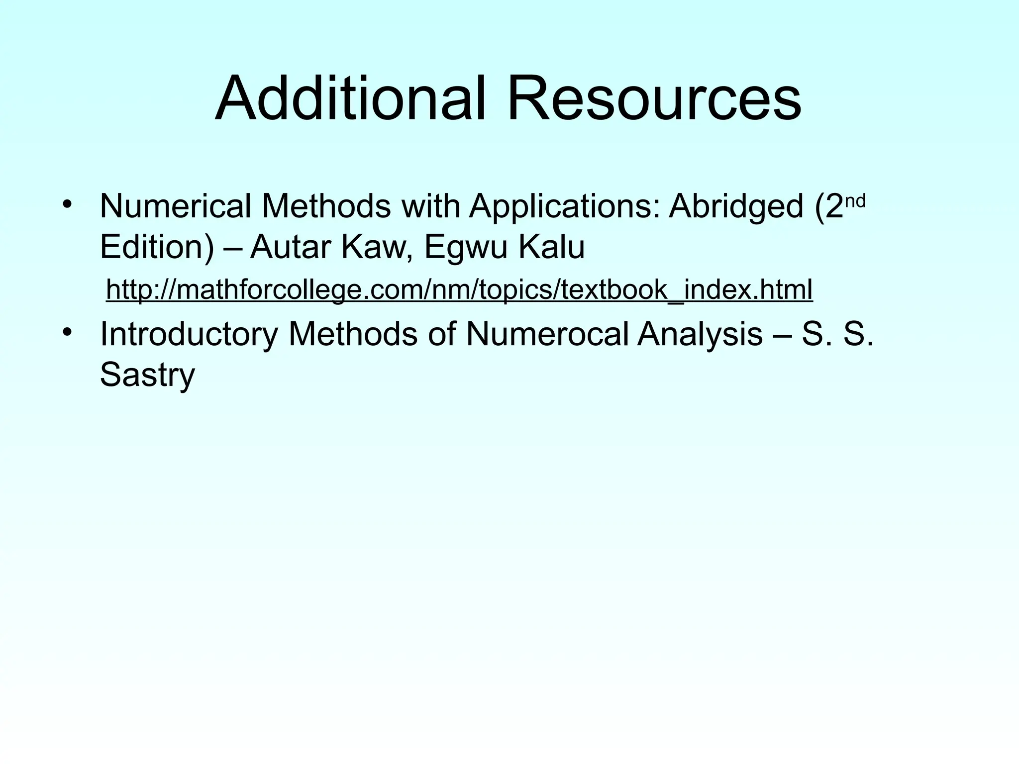 Additional Resources
• Numerical Methods with Applications: Abridged (2nd
Edition) – Autar Kaw, Egwu Kalu
http://mathforcollege.com/nm/topics/textbook_index.html
• Introductory Methods of Numerocal Analysis – S. S.
Sastry
 