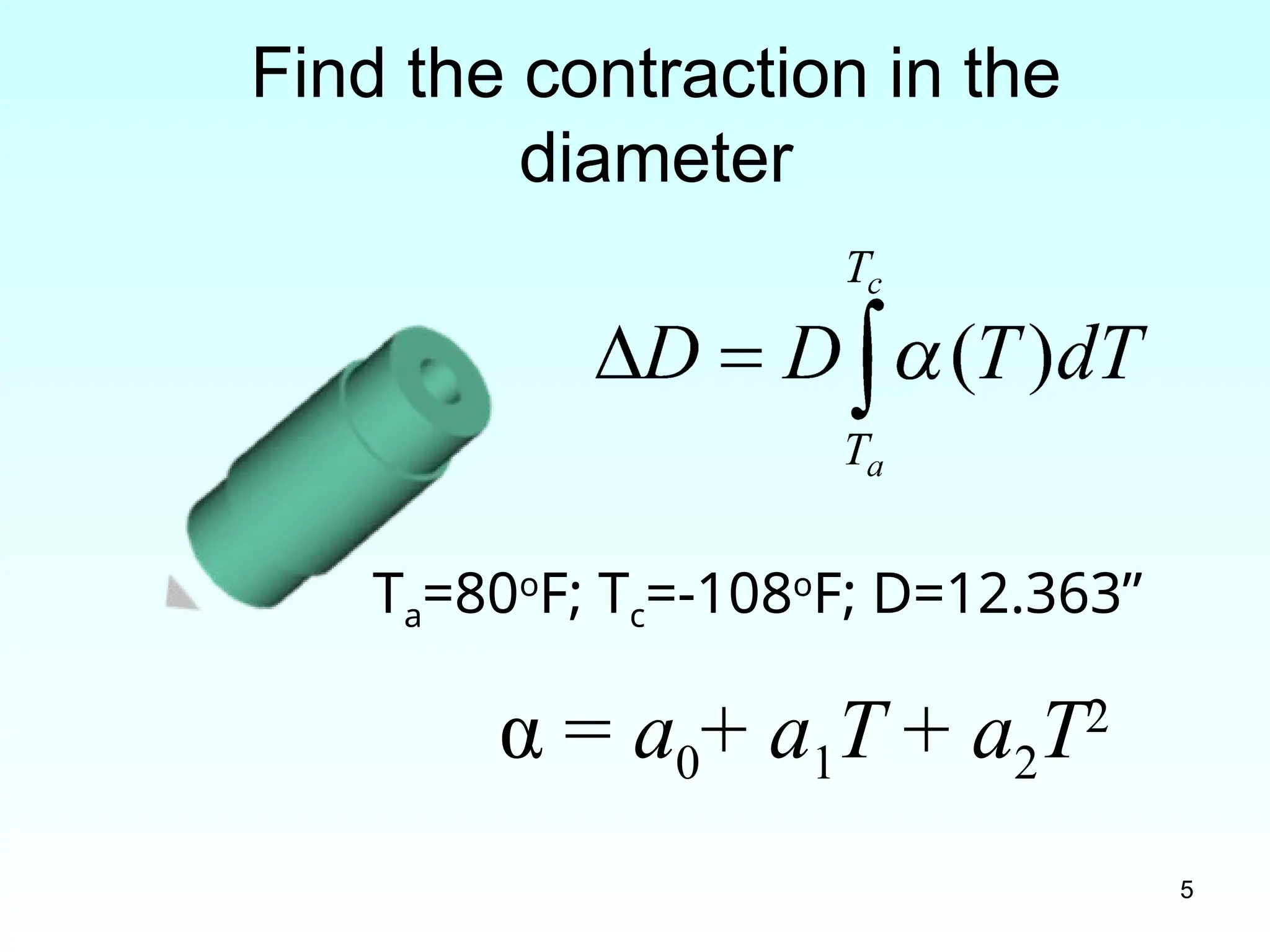 5
Find the contraction in the
diameter
Ta=80o
F; Tc=-108o
F; D=12.363”
α = a0+ a1T + a2T2
 