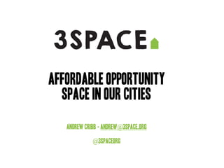 affordable opportunity
space in our cities
Andrew Cribb - andrew@3space.org
@3spaceorg
 