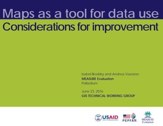 Maps as a tool for data use
Considerations for improvement
Isabel Brodsky and Andrea Vazzano
MEASURE Evaluation
Palladium
June 23, 2016
GIS TECHNICAL WORKING GROUP
 