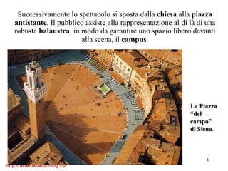 Successivamente lo spettacolo si sposta dalla  chiesa  alla  piazza antistante . Il pubblico assiste alla rappresentazione al di là di una robusta  balaustra , in modo da garantire uno spazio libero davanti alla scena, il  campus . La  Piazza “del campo” di Siena . 