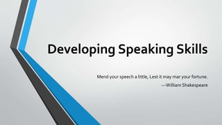 Developing Speaking Skills
Mend your speech a little, Lest it may mar your fortune.
---William Shakespeare
 