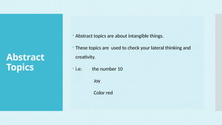 Abstract
Topics
 Abstract topics are about intangible things.
 These topics are used to check your lateral thinking and
creativity.
 i.e: the number 10
Joy
Color red
 