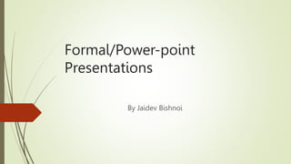Formal/Power-point
Presentations
By Jaidev Bishnoi
 