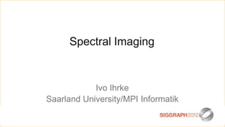 Spectral Imaging


            Ivo Ihrke
Saarland University/MPI Informatik
 