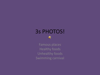 3s PHOTOS!
Famous places
Healthy foods
Unhealthy foods
Swimming carnival
 