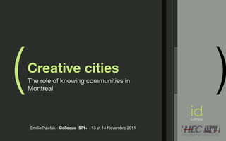 (   Creative cities
    The role of knowing communities in
    Montreal
                                                                      )
                                                             id
                                                             Campus


    Emilie Pawlak - Colloque SPI+ - 13 et 14 Novembre 2011
 