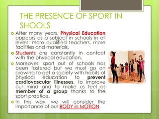 THE PRESENCE OF SPORT IN
     SHOOLS
   After many years, Physical Education
    appears as a subject in schools in all
 ...