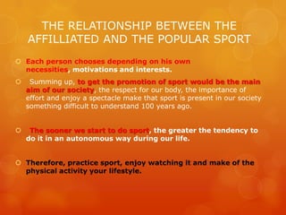 THE RELATIONSHIP BETWEEN THE
    AFFILLIATED AND THE POPULAR SPORT
 Each person chooses depending on his own
  necessitie...