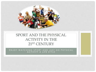 E N J O Y W A T C H I N G S P O R T A N D J U S T D O P H Y S I C A L
A C T I V I T Y A L I F E S T Y L E
SPORT AND THE PHYSICAL
ACTIVITY IN THE
21ST CENTURY
 