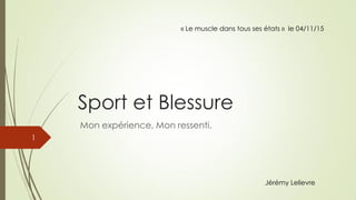 Sport et Blessure
Mon expérience, Mon ressenti.
1
Jérémy Lelievre
« Le muscle dans tous ses états » le 04/11/15
 