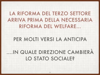 LA RIFORMA DEL TERZO SETTORE
ARRIVA PRIMA DELLA NECESSARIA
RIFORMA DEL WELFARE…
PER MOLTI VERSI LA ANTICIPA
….IN QUALE DIREZIONE CAMBIERÀ
LO STATO SOCIALE?
26
 