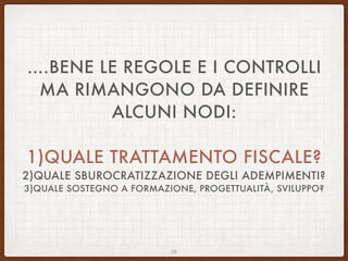 ….BENE LE REGOLE E I CONTROLLI
MA RIMANGONO DA DEFINIRE
ALCUNI NODI:
1)QUALE TRATTAMENTO FISCALE?
2)QUALE SBUROCRATIZZAZIONE DEGLI ADEMPIMENTI?
3)QUALE SOSTEGNO A FORMAZIONE, PROGETTUALITÀ, SVILUPPO?
28
 