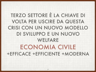 TERZO SETTORE È LA CHIAVE DI VOLTA PER
USCIRE DA QUESTA CRISI CON
UN NUOVO MODELLO DI SVILUPPO
E UN NUOVO WELFARE
ECONOMIA CIVILE
+EFFICACE +EFFICIENTE +MODERNA
29
 