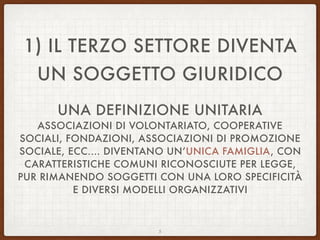 1) IL TERZO SETTORE DIVENTA
UN SOGGETTO GIURIDICO
UNA DEFINIZIONE UNITARIA
ASSOCIAZIONI DI VOLONTARIATO, COOPERATIVE
SOCIALI, FONDAZIONI, ASSOCIAZIONI DI PROMOZIONE
SOCIALE, ECC.… DIVENTANO UN’UNICA FAMIGLIA, CON
CARATTERISTICHE COMUNI RICONOSCIUTE PER LEGGE,
PUR RIMANENDO SOGGETTI CON UNA LORO SPECIFICITÀ
E DIVERSI MODELLI ORGANIZZATIVI
5
 