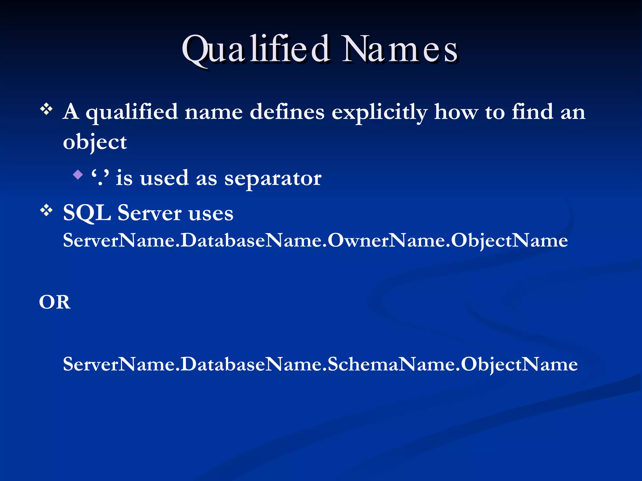 Qualified Names A qualified name defines explicitly how to find an object ‘ .’ is used as separator SQL Server uses ServerName.DatabaseName.OwnerName.ObjectName OR ServerName.DatabaseName.SchemaName.ObjectName 