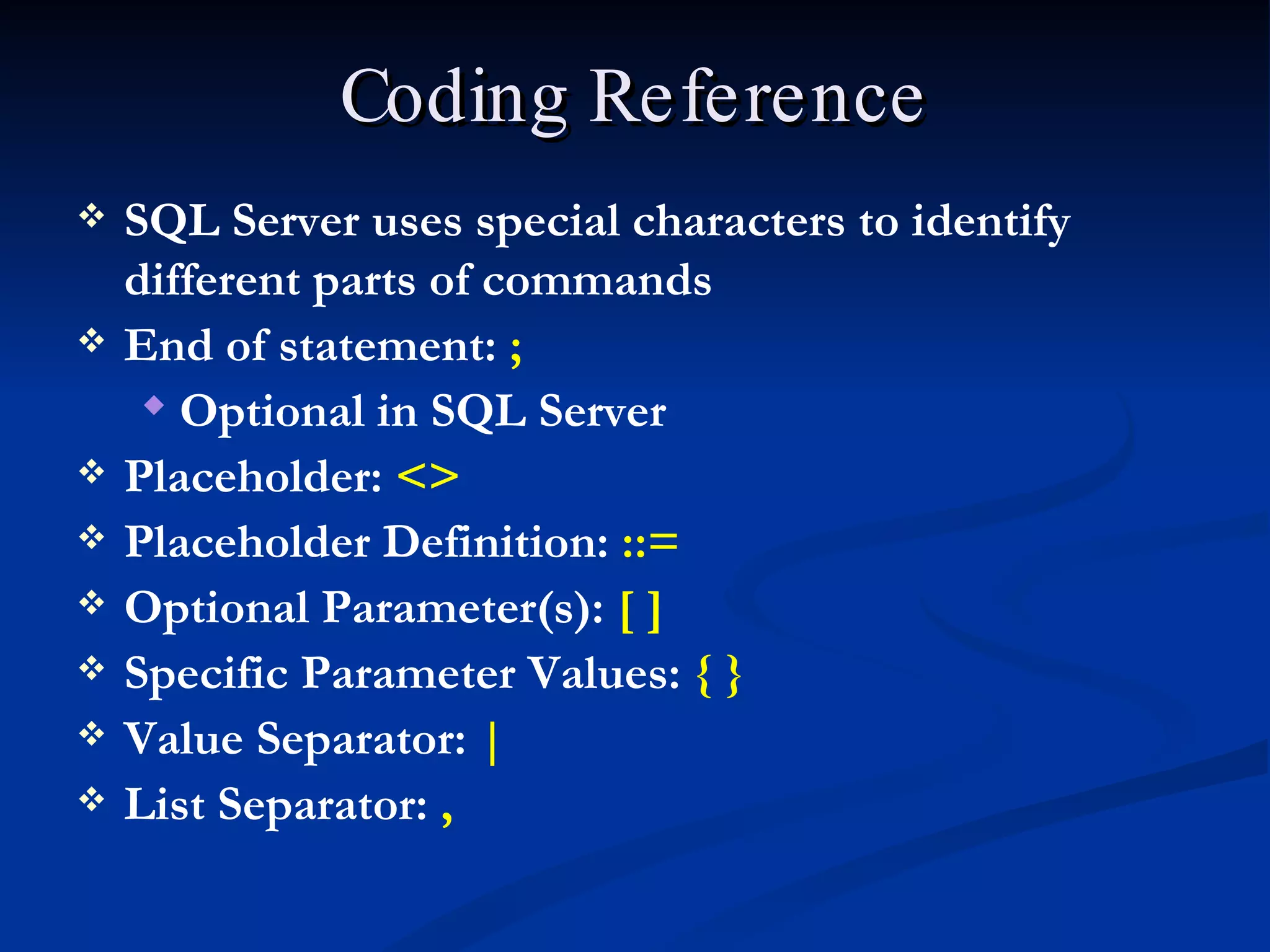 Coding Reference SQL Server uses special characters to identify different parts of commands End of statement:  ; Optional in SQL Server Placeholder:  <> Placeholder Definition:  ::= Optional Parameter(s):  [ ] Specific Parameter Values:  { } Value Separator:  | List Separator:  , 