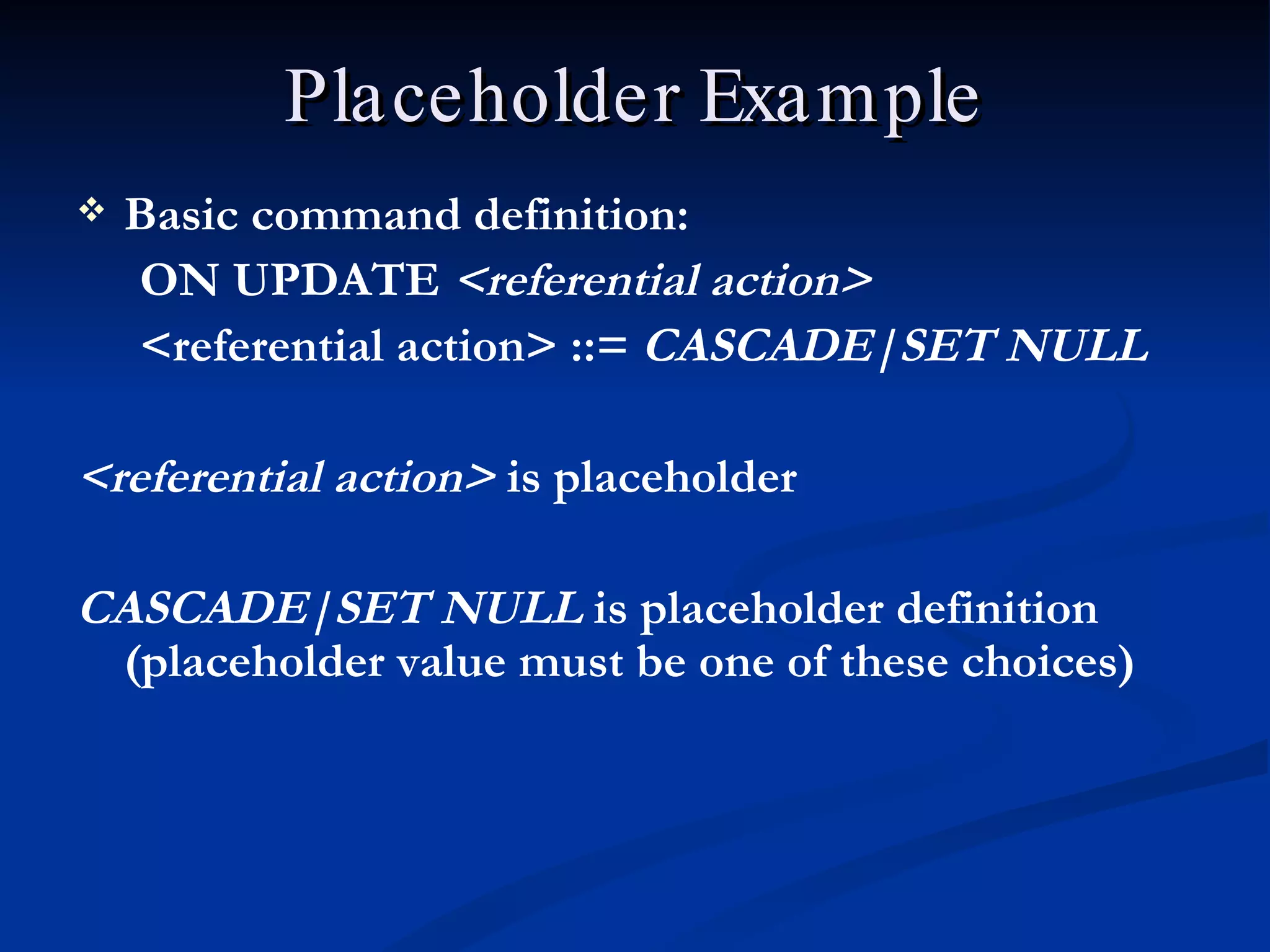 Placeholder Example Basic command definition: ON UPDATE  <referential action> <referential action> ::=  CASCADE|SET NULL <referential action>  is placeholder CASCADE|SET NULL  is placeholder definition (placeholder value must be one of these choices) 