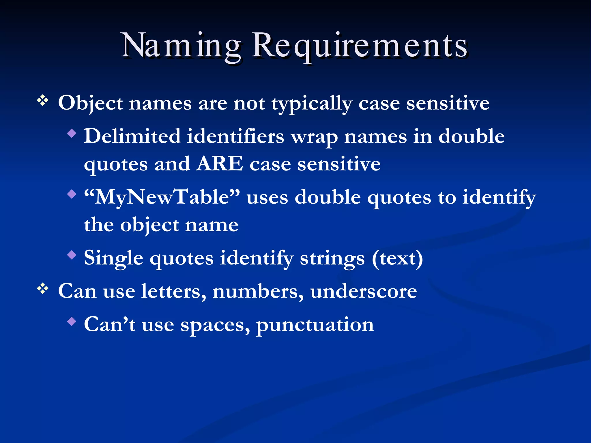 Naming Requirements Object names are not typically case sensitive Delimited identifiers wrap names in double quotes and ARE case sensitive “ MyNewTable” uses double quotes to identify the object name Single quotes identify strings (text) Can use letters, numbers, underscore Can’t use spaces, punctuation 