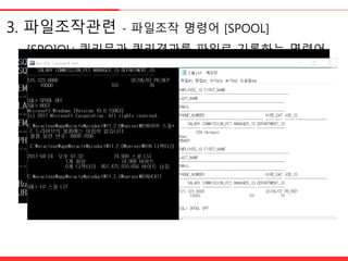 3. 파일조작관렦 - 파일조작 명령어 [SPOOL]
[SPO]OL: 쿼리문과 쿼리결과를 파일로 기록하는 명령어.
[SPO]OL 파일명
<저장시작, APPEND 추가 시, 기존에 저장된 파일명에
추가로 저장가능>
[SPO]OL OFF <저장 후, 기능종료>
* 확장자는 파일명.LST로 저장됨.
 