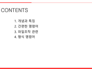 CONTENTS
1. 개념과 특징
2. 간편한 명령어
3. 파일조작 관렦
4. 형식 명령어
 