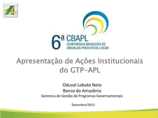 Apresentação de Ações Institucionais
do GTP-APL
Oduval Lobato Neto
Banco da Amazônia
Gerencia de Gestão de Programas Governamentais
Dezembro/2013

 