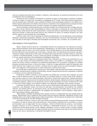 4
H
S
I
exercícios, pesquisas pretendem levar ao debate, à reflexão e, mais importante, ao tratamento da Disciplina com novos
procedimentos teórico-metodológicos.
Valorizam-se, assim, os objetos, as ferramentas, os utensílios, as roupas, os cartões-postais, a natureza, os símbolos,
as festas, as imagens, os relatos orais, as anedotas, as propagandas de TV, a moda, como fontes históricas importantes e
como ferramentas para o historiador e para o professor de História. Essas preocupações conduzem a um trabalho com a
História capaz de potencializar uma imersão crítica de alunos e professores e não a reprodução de uma situação de leitura
e leitores de fatos pretensamente mortos, ocorridos no passado, sem qualquer importância no presente.
Na nossa concepção, a História permite que, ao revisitar o passado, ao se informar sobre ele, ao indagar sobre ele,
professores e alunos transitem pelas temporalidades da história e participem na elaboração de novas interpretações,
transformando conhecimentos até então inquestionáveis, comparando elementos aparentemente apartados, buscando
pistas para entender a história dos homens tanto em seus momentos de ruptura, de mudanças abruptas e por vezes
radicais, quanto em suas permanências e continuidades.
A História, enfim, não é fruto da aplicação de modelos preestabelecidos, nem de adequações a posicionamentos
ideológicos, politicamente engajados e militantes, mas, sim, de interpretações e narrativas construídas a partir de fon-
tes e conceitos de nossa época, discutidos pela historiografia internacional, sem, no entanto, ser um modismo vazio.
Abordagens historiográficas
Desde a década de 80 do século XX, a historiografia brasileira vem passando por uma substancial renovação.
Hoje, a História produzida é muito menos esquemática e ideologizada e é, ao mesmo tempo, mais ousada. Os textos têm
se preocupado, cada vez menos, com a prova científica, com a verdade absoluta e com os fatos descontextualizados.
De forma diferente do que prevaleceu por muito tempo, a História, hoje, tem desenvolvido seus próprios conceitos e
métodos de trabalho, deixando de ser feita a partir de modelos teóricos previamente construídos. Passou-se, além disso,
a valorizar a interdisciplinaridade, na busca, sempre que possível, do diálogo com outras áreas de conhecimento, isto
é, do uso, quando conveniente, dos procedimentos metodológicos dessas áreas.
Essa “nova” História exige que os professores saibam lidar criticamente com esses novos procedimentos e com
as fontes, as mais diversas, que esses procedimentos trazem à tona. O livro didático e o paradidático, assim como os
jornais e as revistas, os filmes, os outdoors e as campanhas de publicidade na TV, as anedotas, a linguagem e a oralidade
presentes na própria sala de aula, os acervos de museus, a internet e os jogos eletrônicos, podem ser explorados como
fontes históricas. Para trabalhar com a História, o professor deve ser capaz de lidar com essa diversidade de registros,
saber como indagá-los e como desconstruí-los, saber relacioná-los a diversas outras fontes.
Procuramos fugir, na elaboração dos volumes para o Ensino Médio, ainda que tenha sido mantida uma perspectiva
cronológica, das ideias lineares, etapistas e evolucionistas, factuais e sequenciais que marcam os argumentos, as análises
e a narrativa no ensino tradicional da disciplina.
Pretendeu-se, também, relativizar o uso de conceitos e de modelos que, em muitos casos, engessam, por assim
dizer, a visão da história humana e as ações dos homens nos processos históricos. É preciso tomar muito cuidado ao
usar conceitos e ideias tais como modo de produção, classe social, infraestrutura determinante, ideologia dominante,
economia como elemento quase exclusivo de explicação histórica, Estado burguês, cidadania sem deveres, antagonismos
e dualidades simplistas, ausência de uma perspectiva cultural, divisão maniqueísta do mundo e da história entre o bem
e o mal, entre vítimas e algozes, entre capital e trabalho, entre explorado e explorador, entre vencido e vencedor.
O professor de História deve ser sensível ao fato de que as interpretações historiográficas são sempre realizadas
a posteriori e que dependem, sempre, dos valores de cada época, das preocupações, dos problemas, das condições
materiais, dos embates políticos, da valorização cultural, das representações construídas sobre as formas de viver e
sobre as maneiras de pensar e, evidentemente, das indagações que historiadores, outros estudiosos e leigos fazem a
partir desse sempre complexo quadro social.
Nesse sentido, o professor da disciplina deve valorizar a leitura e a interpretação das mais variadas fontes da
história, demonstrando como se podem ler essas mesmas fontes de maneiras diferentes, dependendo do olhar e das
perguntas feitas a elas. Existem nelas lacunas e silêncios importantes, além de aspectos que podem levar o observador
a uma leitura equivocada de uma dada realidade do passado.
O professor de História, a nosso ver, deve estar também instrumentalizado para perceber os diversos movimentos
da história e da vida de maneira menos preconceituosa e discriminatória, preparado para a convivência e a leitura
da diversidade e não da singularidade. Na nossa concepção, a ênfase da História deve ser, portanto, a da alteridade,
buscando reconhecer no outro as diferenças que constituem a complexidade da história e da vida, sem, contudo,
classificá-las em hierarquias culturais, sociais, religiosas, ideológicas. O outro é o próprio mundo e a própria realidade
de estar no mundo, e o professor deve ser capaz de perceber que essa é uma postura que urge em nosso mundo moderno
e que, por isso, marca o pensamento e a produção historiográfica recente.
manual_pitagoras_história_3 ano.indd 4 1/10/2010 16:47:01
 