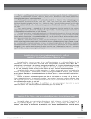51
H
S
I
Unidade - Uma nova ordem republicana democrática no Brasil
Capítulo 1 – Uma Nova República: O Governo Sarney
Este capítulo busca mostrar a montagem da Nova República após a posse na Presidência da República do vice-
presidente José Sarney em razão da morte de Tancredo Neves, eleito presidente pelo Colégio Eleitoral. Entre 1985 e a
promulgação da Constituição de 1988, observou-se um governo claramente de transição. Embora Sarney concentrasse
um grande poder em suas mãos, em razão da força do Executivo derivada da Carta Constitucional de 1967, emendada
em 1969, suas ações foram tímidas, circunscritas pelo espectro de direita, resquícios dos governos militares.
No capítulo, abordam-se a movimentação da sociedade civil na busca da construção de uma “nova cidadania”, as
discussões político-partidárias e os resultados da Constituição promulgada em 1988. São abordados, ainda, o incidente
de Volta Redonda, que explicita os resquícios autoritários do Governo Sarney e a intensa violência no campo durante o
seu mandato.
Contudo, foi a política econômica do governo que teve um forte impacto na sociedade civil. As políticas de
choque, ou planos econômicos — ortodoxos e heterodoxos — caracterizaram, sobremaneira, o Governo Sarney. Não se
pode esquecer de que esses planos foram implementados em uma conjuntura extremamente desfavorável, conhecida
como a década perdida, ou seja, os anos 1980.
Nas seções do capítulo, há uma gama de possibilidades para que os alunos possam desenvolver os assuntos
trabalhados de forma mais verticalizada por meio de atividades, pesquisas, debates, etc.
Capítulo 2 – De Collor a Lula: a consolidação da ordem democrática no Brasil
Este capítulo trabalha com uma nova ordem democrática no Brasil, iniciada com a eleição de Fernando Collor de
Mello para presidente da República. Após quase 30 anos, os brasileiros voltaram às urnas para eleger, de forma direta, o novo
presidente. Collor disputou, no segundo turno, as eleições com Lula e, apoiado pela grande imprensa, ganhou as eleições.
Explore a possibilidade de os alunos desenvolverem, por exemplo, um painel, discutindo a realidade social e
econômica dos remanescentes socialistas, como Cuba, Vietnã, Angola, Moçambique, Coreia do Norte, enfocando os
desafios e perspectivas dos respectivos projetos.
Professor, outra possível sugestão seria um trabalho abordando as diferentes linhas editoriais de grandes
revistas semanais em circulação no país, Época, Isto É, Veja, Carta Capital, Piauí, entre outras, enfocando a
percepção ideológica com a qual cada uma trata a atuação dos grupos e dos movimentos defensores dos valores da
ideologia socialista. Estimule o livre debate, atentando para o respeito à liberdade de opinião e de crítica por parte
dos alunos.
Outra possível sugestão é a realização de um seminário, abordando os diferentes aspectos do atual processo
de globalização econômica, destacando as tipologias de megamercados, a descentralização do processo industrial e
os impactos socioculturais provocados por esse fenômeno.
Professor, promova, por exemplo, a divisão da sala em grupos para o aprofundamento dos temas relacionados
aos movimentos revolucionários na América Latina (Revolução Mexicana; Revolução Cubana; Experiência socialista
chilena; Revolução Sandinista). Estimule a apresentação com o uso de dramatizações ou de recursos de multimídia,
que explorem a realidade dos respectivos processos.
Estimule a construção de um mural coletivo, com base em imagens, gravuras e matérias jornalísticas que
evidenciem as relações políticas e econômicas estabelecidas entre os atuais governantes da América Latina. Enfoque,
por exemplo, os diferentes tipos de situações como os recentes atritos diplomáticos da Colômbia em relação ao
Equador e à Venezuela ou as cúpulas de cooperação como a criação da OEALC (Organização dos Estados da América
Latina e do Caribe). Organize, posteriormente, um debate cujo tema seja “A esquerda latino-americana”, enfocando
o perfil dos diferentes governos em vigor no continente.
manual_pitagoras_história_3 ano.indd 51 1/10/2010 16:47:15
 