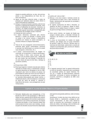 65
H
S
I
Capítulo 4 – A crise da ordem liberal e a II Guerra Mundial
1. Distinções: Medida pelas suas consequências, a Crise
Mundial de 1929 foi mais devastadora (1 800 bancos
falidos nos EUA, queda de 20% do PIb das sete maiores
potências, desemprego de 33% nos EUAe naAlemanha e
redução de 2/3 do comércio internacional. Em relação
à atuação dos Estados, a Crise Financeira Global está
sendo sanada de forma muito mais imediata, através
do aporte de elevados recursos financeiros dispensados
pelos governos das grandes potências, onde se instalou
a crise.
Semelhanças: A ordem das duas crises definiu-se nos
Estados Unidos e, rapidamente, propagou-se pelo
circuito internacional. As duas crises fizeram-se
sentir na economia real, provocando a retração da
oferta de crédito e de emprego, além da falência de
importantes instituições do sistema financeiro.
relação às grandes potências, ou seja, não precisou
alienar a sua independência em favor dos cre-
dores estrangeiros.
b) Apesar de uma base industrial sólida, o índice de
produção por habitante ainda era muito inferior à
maioria das potências capitalistas.
11. Enfoque a situação do projeto socialista, além de não
promover a superação da existência do Estado, como
previa os fundamentos do marxismo, favoreceu, ao
contrário, um modelo de Estado sustentado por um
fortalecido aparato burocrático, acompanhado pelo
crescimento dos privilégios sociais e materiais.
12. Produção de texto conclusivo.
13. O regime absolutista sustentado pela dinastia
Romanov; o quadro de opressão e injustiça social
no campo e nos centros urbanos; a dependência
econômica em relação ao capital estrangeiro; os
fracassos militares na disputa imperialista.
14.
a) Trata-se de uma propaganda contrarrevolucionária,
produzida pelos grupos conservadores contrários
à ascensão dos bolcheviques ao controle do estado
russo (burgueses, aristocratas, etc.).
b) O caráter contrarrevolucionário da imagem foi
construído ao se posicionar os líderes bolcheviques,
como Trotsky e Lênin, como carrascos que irão
sacrificar com um punhal a pátria russa, simbolizada
por uma mulher que está deitada e amarrada em
um altar diante do busto de Karl Marx, ideólogo do
socialismo científico.
15.
a) O Ensaio Geral (1905)
b) O Domingo Sangrento: Incidente marcado pela violenta
repressão do Estado contra a manifestação contrária
ao regime absolutista em Petrogrado no ano de 1905,
responsável pela morte de dezenas de pessoas nas
proximidades do palácio de inverno do Czar Nicolau II.
c) ‘A lição não está perdida’, na medida em que, apesar
da repressão desencadeada pelo estado czarista, a
mobilização popular, além de assegurar a convocação
da Duma por parte de Nicolau II, valorizou a
importância dos soviets, como protagonistas da ação
revolucionária.
16.
a) A política de ‘culto ao líder’.
b) Reforçar o elo entre estado e indivíduo através da
personificação de Stálin como o líder inconteste do
Estado, representante das aspirações da sociedade e
condutor da nação.
c) Os regimes nazifascistas de Hitler e Mussolini, as
ditaduras de Perón na Argentina, Vargas no brasil,
Khomeini no Irã, Saddam Hussein no Iraque, o regime
de governo de Hugo Chávez na Venezuela, etc.
17.
a) Entre outros critérios, um modelo de Estado que
assegure eleições gerais, a liberdade ilimitada de
imprensa e de reunião e o livre enfrentamento de
opiniões.
b) A crítica ao burocratismo do modelo de estado
soviético, que delegou para um grupo minoritário
do partido o poder de controle e decisão sobre os
interesses da coletividade, substituindo o conceito de
‘ditadura do proletariado’ pelo conceito de ‘ditadura
dos burocratas do Estado’.
De olho no vestibular
A: 19; 20; 21; 23
b: 24
C: 22
D: 18;
E: -
25. A ‘segunda revolução russa’ se apoiará militarmente
no Exército Vermelho, responsável pela consolidação
da autoridade política do regime Stálinista. Por
sua vez, o modelo de desenvolvimento industrial
planificado, priorizando os setores estratégicos da
economia, permitirá a emergência da URSS como
potência mundial.
manual_pitagoras_história_3 ano.indd 65 1/10/2010 16:47:23
 