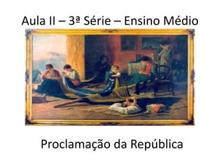 Aula II – 3ª Série – Ensino Médio




   Proclamação da República
 