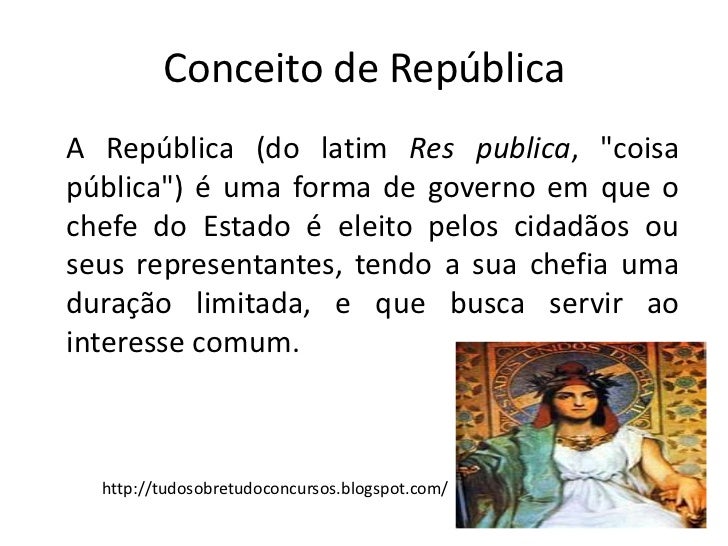 Conceito de RepúblicaA República (do latim Res publica, "coisapública") é uma forma de governo em que ochefe do Estado é e...