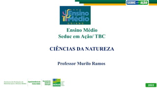 Professor Murilo Ramos
2022
Ensino Médio
Seduc em Ação/ TBC
CIÊNCIAS DA NATUREZA
 