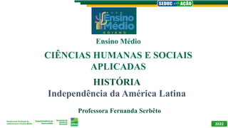 HISTÓRIA
Independência da América Latina
Professora Fernanda Serbêto
Ensino Médio
2022
CIÊNCIAS HUMANAS E SOCIAIS
APLICADAS
 