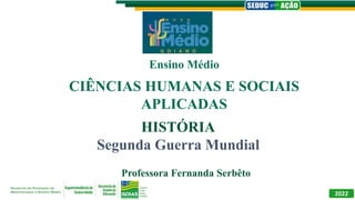 HISTÓRIA
Segunda Guerra Mundial
Professora Fernanda Serbêto
Ensino Médio
2022
CIÊNCIAS HUMANAS E SOCIAIS
APLICADAS
 