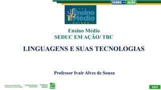 LINGUAGENS E SUAS TECNOLOGIAS
Professor Ivair Alves de Souza
Ensino Médio
SEDUC EM AÇÃO/ TBC
2022
 
