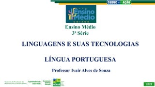 LINGUAGENS E SUAS TECNOLOGIAS
LÍNGUA PORTUGUESA
Professor Ivair Alves de Souza
Ensino Médio
3ª Série
2022
 