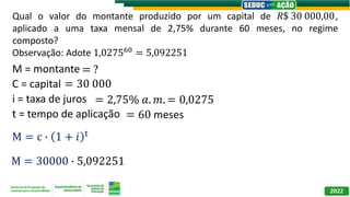 M = montante
C = capital
i = taxa de juros
t = tempo de aplicação
= ?
= 30 000
= 2,75% 𝑎. 𝑚. = 0,0275
= 60 meses
M = c ∙ 1...