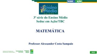 MATEMÁTICA
Professor Alexsander Costa Sampaio
3ª série do Ensino Médio
Seduc em Ação/TBC
 