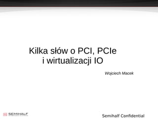 Semihalf Confidential
Kilka słów o PCI, PCIe
i wirtualizacji IO
Wojciech Macek
 