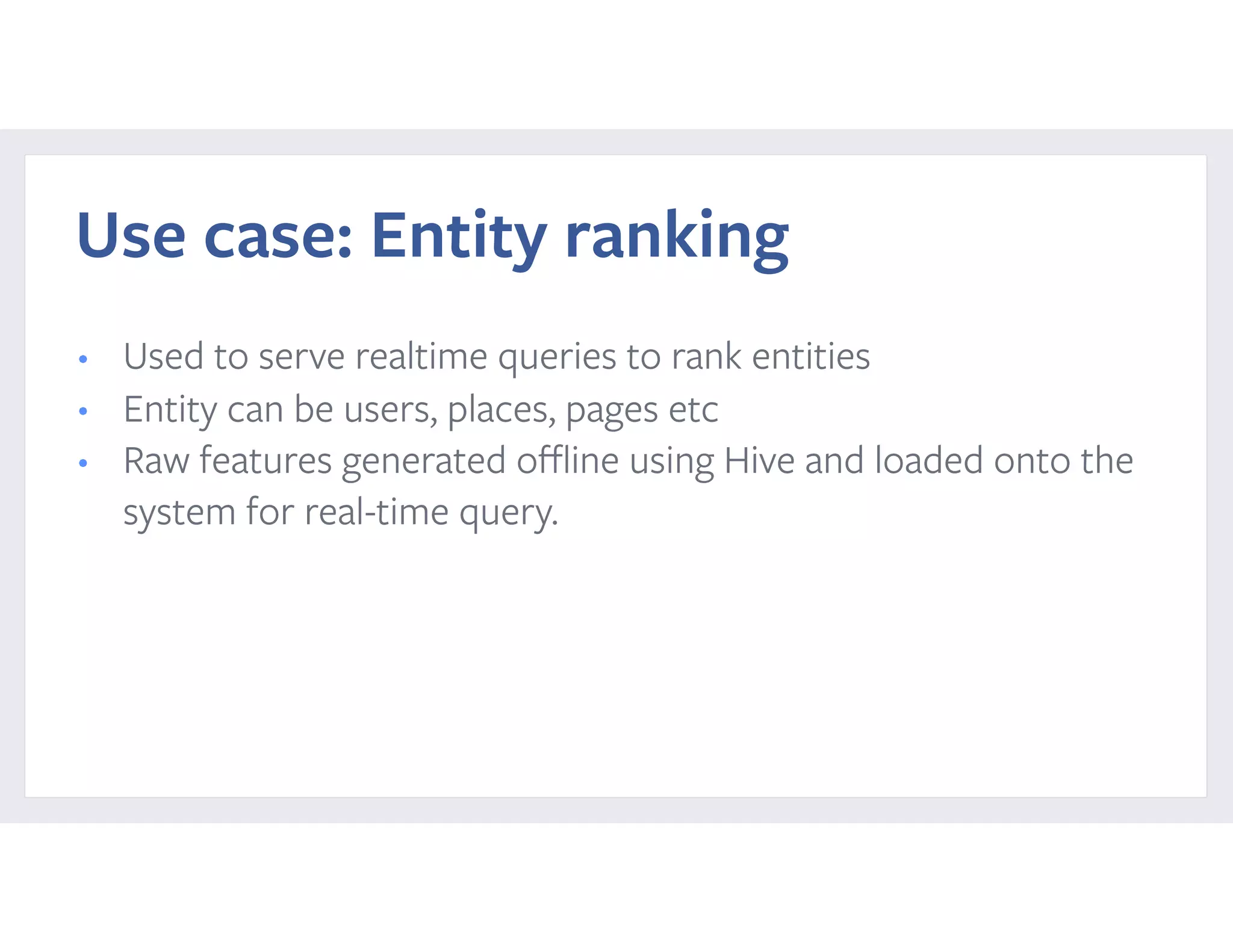 Use case: Entity ranking
• Used to serve realtime queries to rank entities
• Entity can be users, places, pages etc
• Raw features generated oﬄine using Hive and loaded onto the
system for real-time query.
 