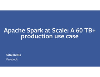 Apache Spark at Scale: A 60 TB+
production use case
Sital Kedia
Facebook
 