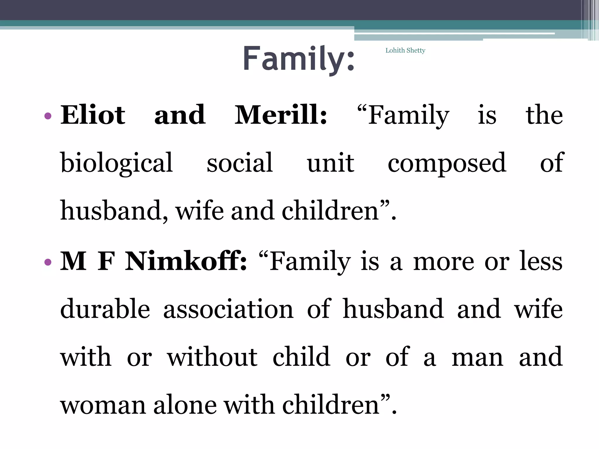 Family:
• Eliot and Merill: “Family is the
biological social unit composed of
husband, wife and children”.
• M F Nimkoff: “Family is a more or less
durable association of husband and wife
with or without child or of a man and
woman alone with children”.
Lohith Shetty
 