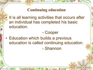 Continuing education It is all learning activities that occurs after an individual has completed his basic education. - Cooper  Education which builds a previous education is called continuing education. - Shannon 